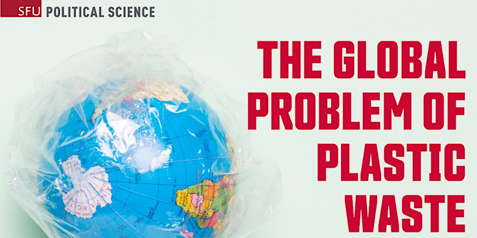 The Global Problem of Plastic Waste, An SFU Political Science Forum.